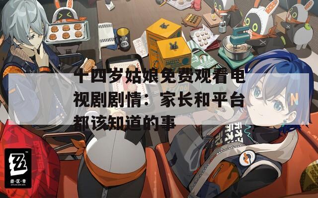 十四岁姑娘免费观看电视剧剧情：家长和平台都该知道的事