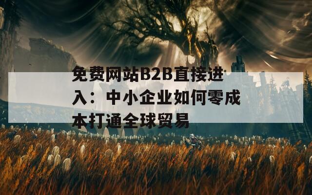 免费网站B2B直接进入：中小企业如何零成本打通全球贸易
