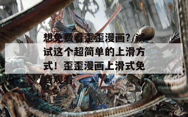 想免费看歪歪漫画？试试这个超简单的上滑方式！歪歪漫画上滑式免费观看