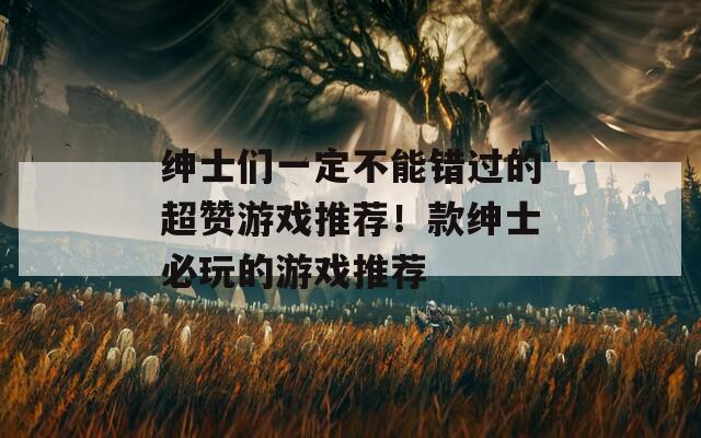 绅士们一定不能错过的超赞游戏推荐！款绅士必玩的游戏推荐