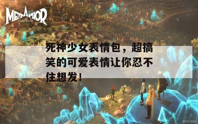 死神少女表情包，超搞笑的可爱表情让你忍不住想发！