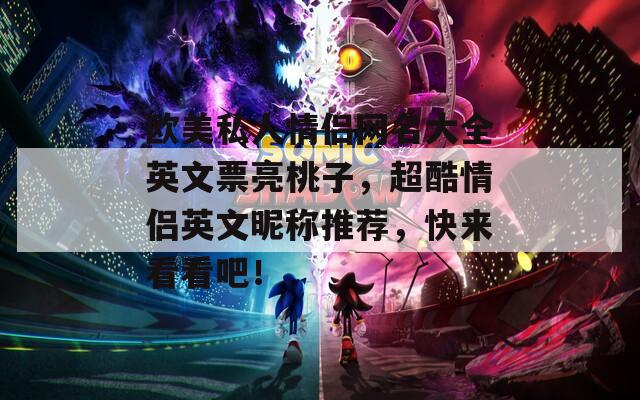 欧美私人情侣网名大全英文票亮桃子，超酷情侣英文昵称推荐，快来看看吧！