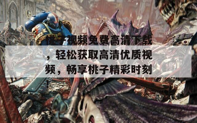 桃子视频免费高清下载，轻松获取高清优质视频，畅享桃子精彩时刻！