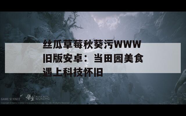 丝瓜草莓秋葵污WWW旧版安卓：当田园美食遇上科技怀旧
