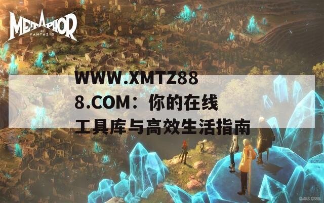 WWW.XMTZ888.COM：你的在线工具库与高效生活指南