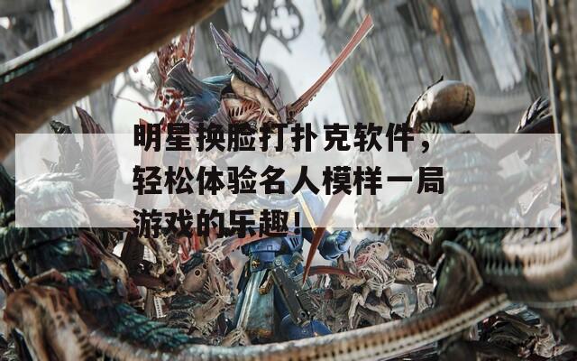明星换脸打扑克软件，轻松体验名人模样一局游戏的乐趣！