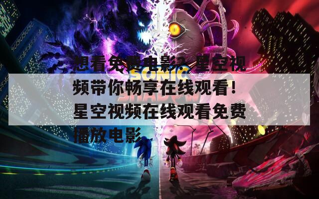 想看免费电影？星空视频带你畅享在线观看！星空视频在线观看免费播放电影