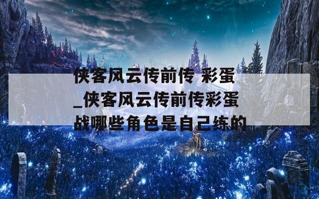 侠客风云传前传 彩蛋_侠客风云传前传彩蛋战哪些角色是自己练的