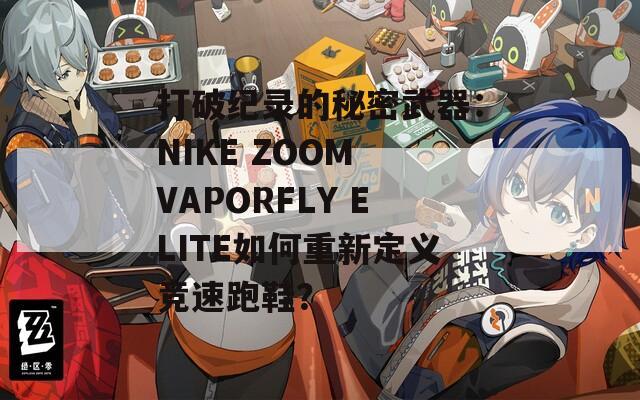 打破纪录的秘密武器：NIKE ZOOM VAPORFLY ELITE如何重新定义竞速跑鞋？