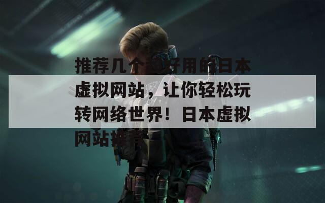 推荐几个超好用的日本虚拟网站，让你轻松玩转网络世界！日本虚拟网站推荐