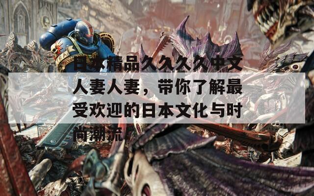 日本精品久久久久中文人妻人妻，带你了解最受欢迎的日本文化与时尚潮流！