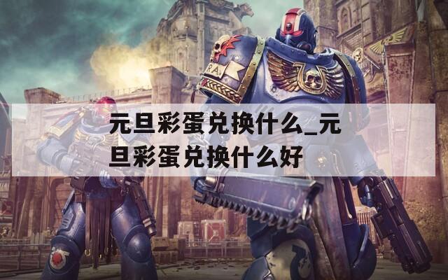 元旦彩蛋兑换什么_元旦彩蛋兑换什么好