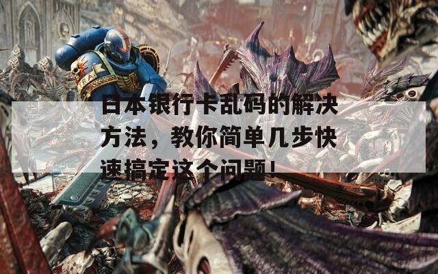 日本银行卡乱码的解决方法，教你简单几步快速搞定这个问题！