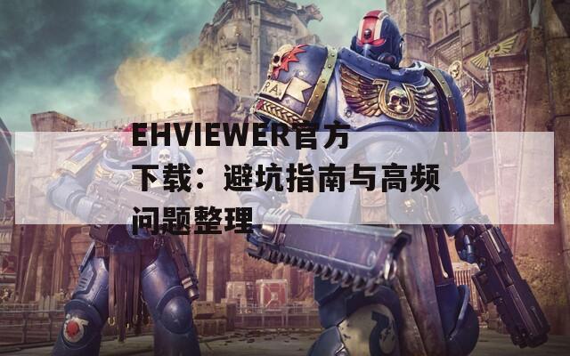 EHVIEWER官方下载：避坑指南与高频问题整理