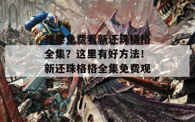 想要免费看新还珠格格全集？这里有好方法！新还珠格格全集免费观看