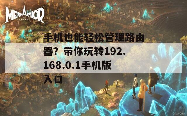 手机也能轻松管理路由器？带你玩转192.168.0.1手机版入口