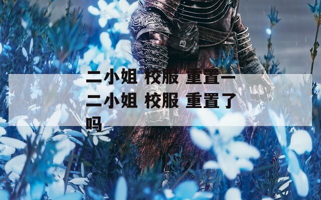 二小姐 校服 重置—二小姐 校服 重置了吗