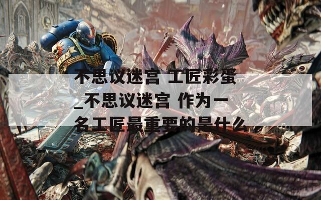 不思议迷宫 工匠彩蛋_不思议迷宫 作为一名工匠最重要的是什么