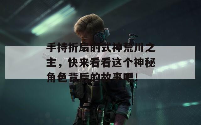手持折扇的式神荒川之主，快来看看这个神秘角色背后的故事吧！