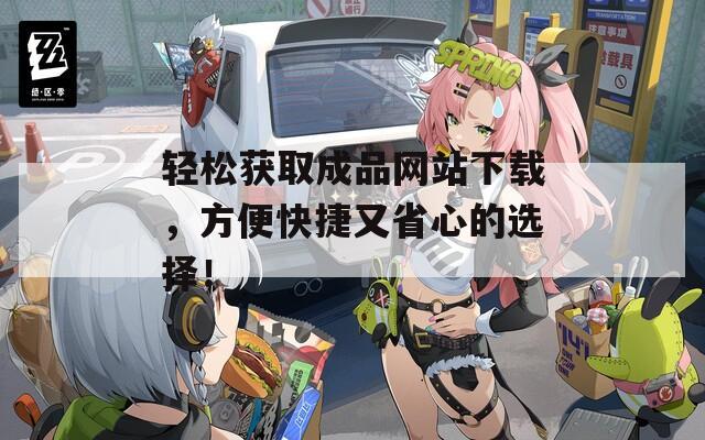 轻松获取成品网站下载，方便快捷又省心的选择！