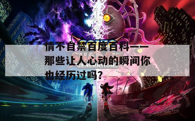 情不自禁百度百科——那些让人心动的瞬间你也经历过吗？