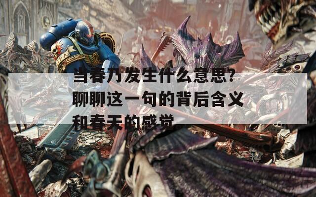 当春乃发生什么意思？聊聊这一句的背后含义和春天的感觉。