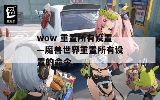 wow 重置所有设置—魔兽世界重置所有设置的命令