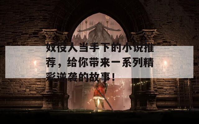 奴役人当手下的小说推荐，给你带来一系列精彩逆袭的故事！