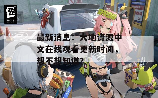 最新消息：大地资源中文在线观看更新时间，想不想知道？