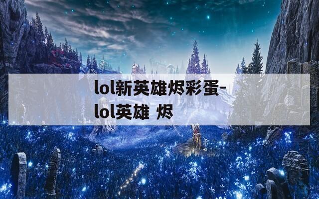 lol新英雄烬彩蛋-lol英雄 烬