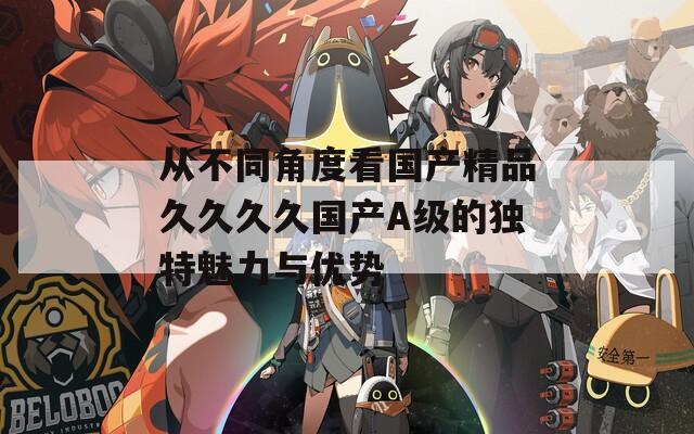 从不同角度看国产精品久久久久国产A级的独特魅力与优势