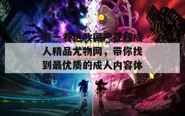 看一看这款国产在线成人精品尤物网，带你找到最优质的成人内容体验！