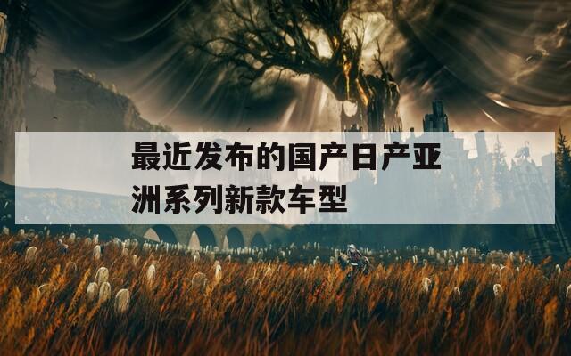 最近发布的国产日产亚洲系列新款车型