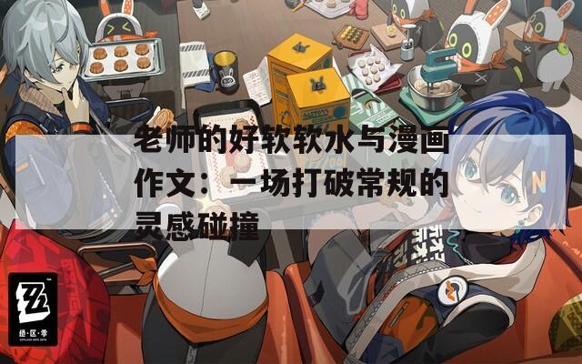老师的好软软水与漫画作文：一场打破常规的灵感碰撞