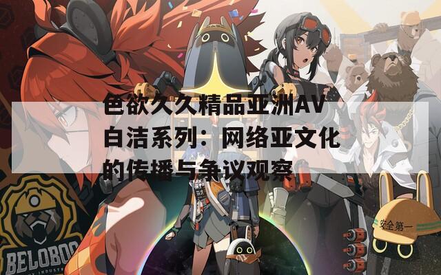 色欲久久精品亚洲AV白洁系列：网络亚文化的传播与争议观察