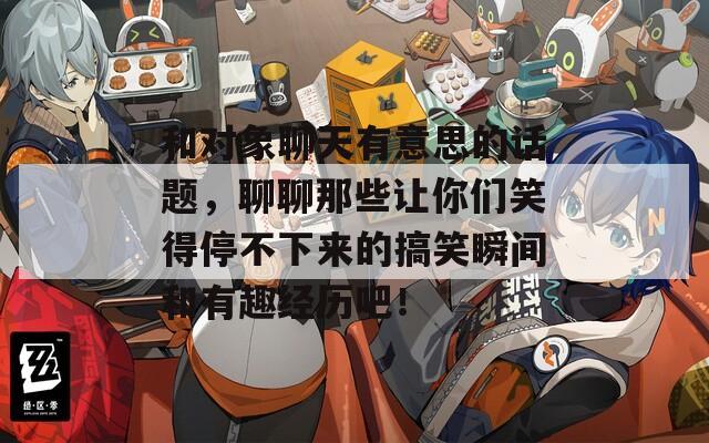 和对象聊天有意思的话题，聊聊那些让你们笑得停不下来的搞笑瞬间和有趣经历吧！