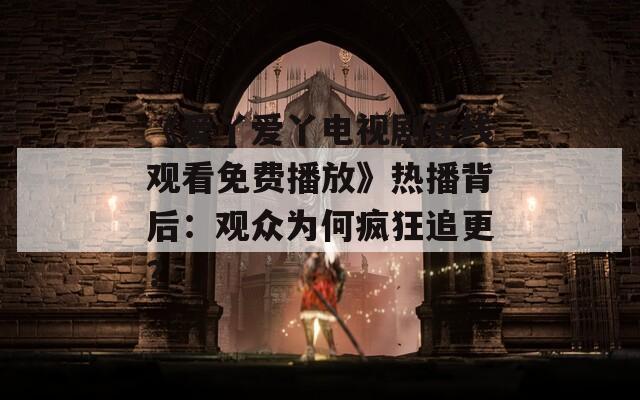 《爱丫爱丫电视剧在线观看免费播放》热播背后：观众为何疯狂追更？
