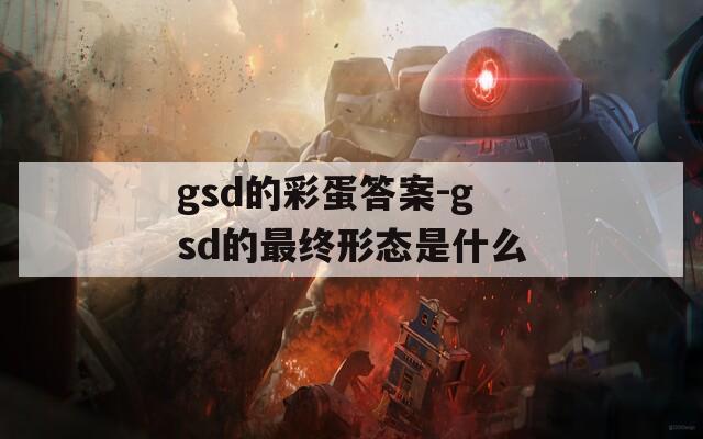 gsd的彩蛋答案-gsd的最终形态是什么