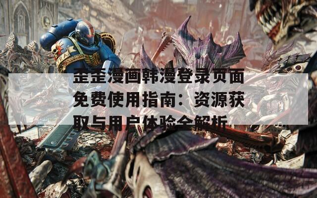 歪歪漫画韩漫登录页面免费使用指南：资源获取与用户体验全解析