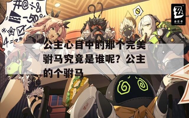 公主心目中的那个完美驸马究竟是谁呢？公主的个驸马