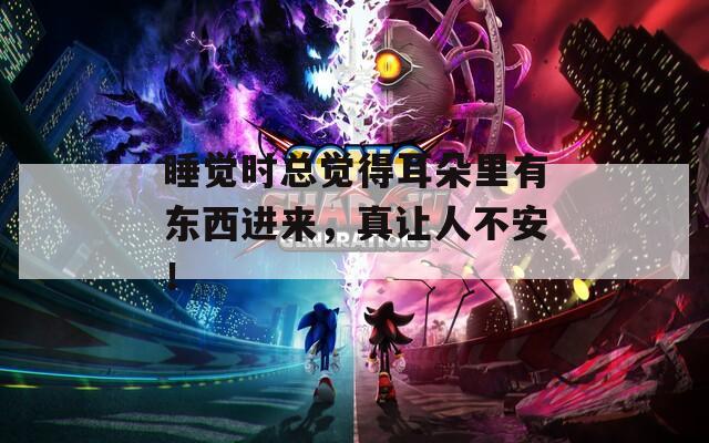 睡觉时总觉得耳朵里有东西进来，真让人不安！