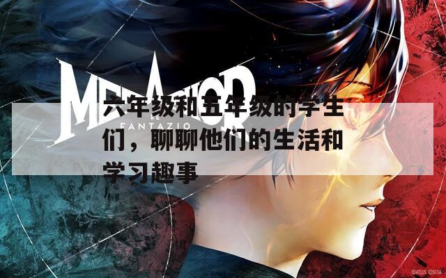 六年级和五年级的学生们，聊聊他们的生活和学习趣事