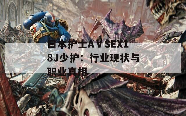 日本护士AⅤSEX18J少护：行业现状与职业真相