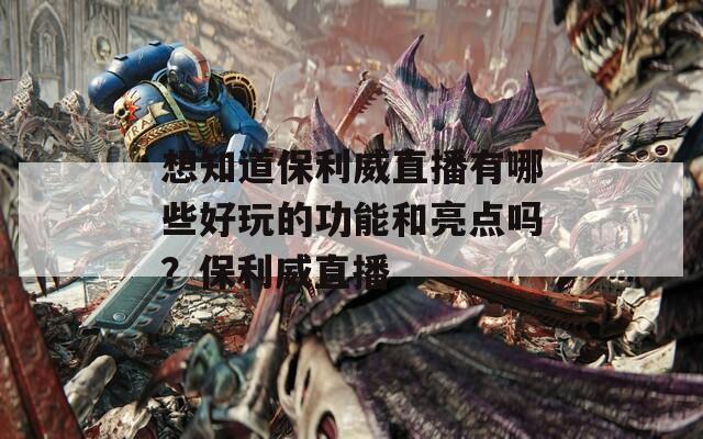 想知道保利威直播有哪些好玩的功能和亮点吗？保利威直播