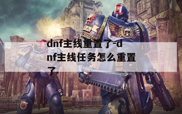 dnf主线重置了-dnf主线任务怎么重置了