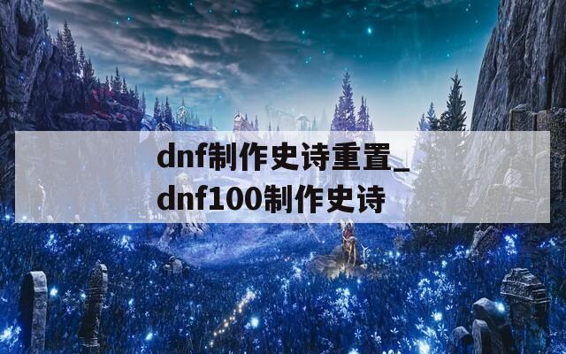 dnf制作史诗重置_dnf100制作史诗