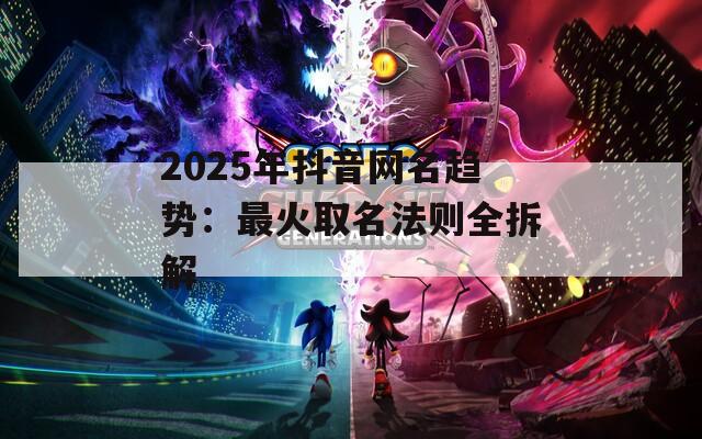 2025年抖音网名趋势：最火取名法则全拆解