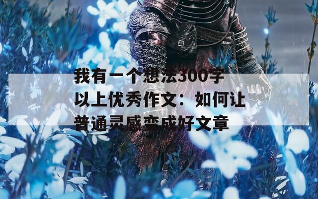 我有一个想法300字以上优秀作文：如何让普通灵感变成好文章