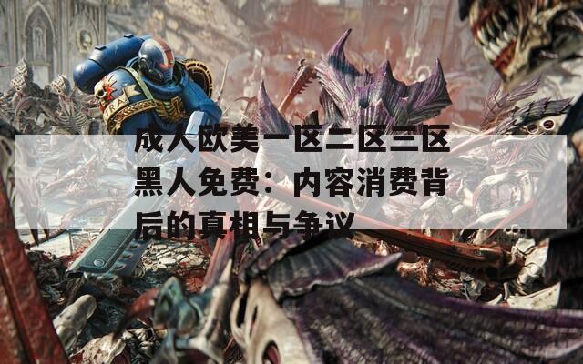成人欧美一区二区三区黑人免费：内容消费背后的真相与争议
