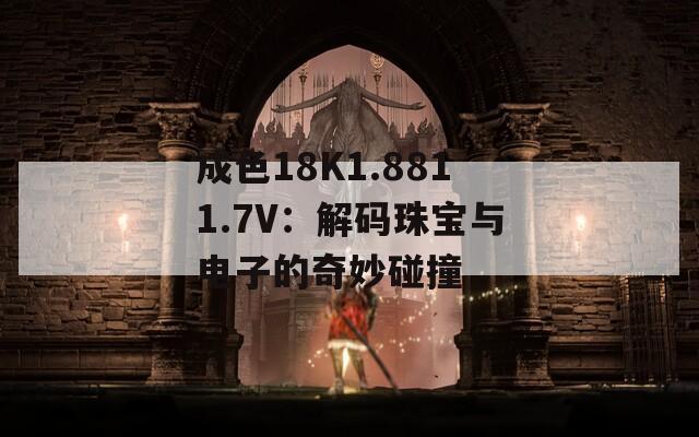 成色18K1.8811.7V：解码珠宝与电子的奇妙碰撞